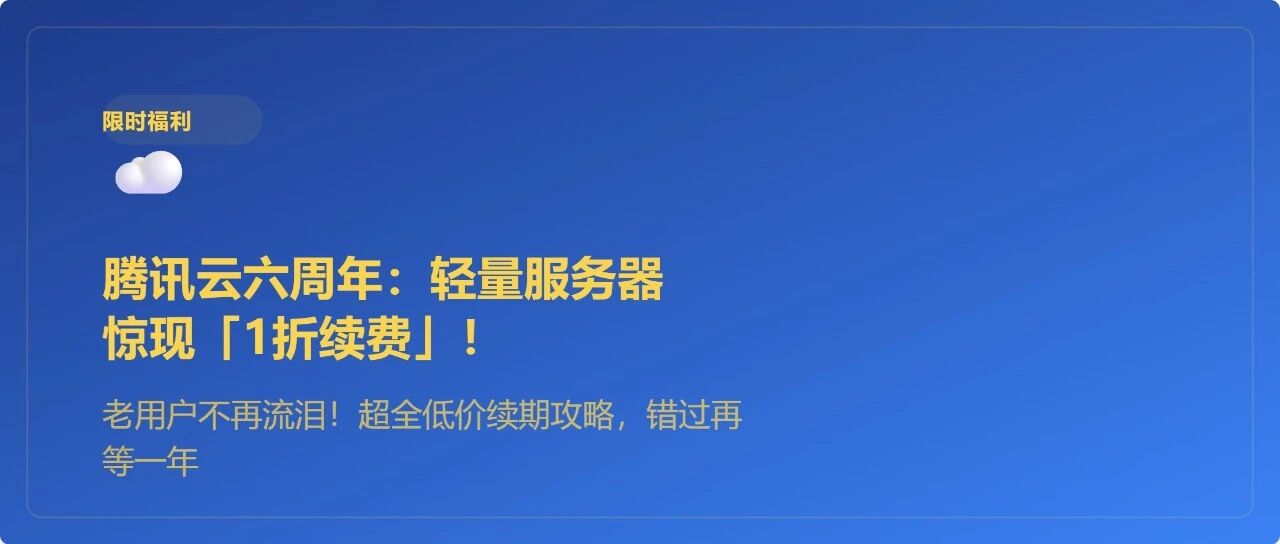 腾讯云轻量服务器六周年庆：老用户续费低至1折，错过再等一年